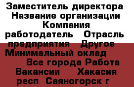 Заместитель директора › Название организации ­ Компания-работодатель › Отрасль предприятия ­ Другое › Минимальный оклад ­ 25 000 - Все города Работа » Вакансии   . Хакасия респ.,Саяногорск г.